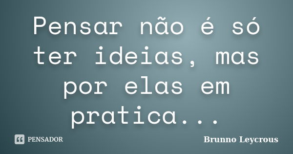 Pensar não é só ter ideias, mas por elas em pratica...... Frase de Brunno Leycrous.