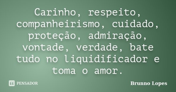 Carinho, respeito, companheirismo, cuidado, proteção, admiração, vontade, verdade, bate tudo no liquidificador e toma o amor.... Frase de Brunno Lopes.
