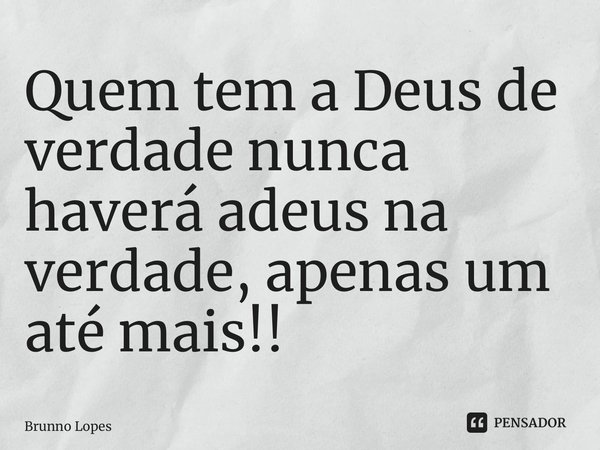 Quem tem a Deus de verdade nunca haverá adeus na verdade, apenas um até mais!!... Frase de Brunno Lopes.