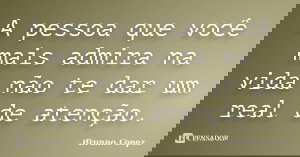 A pessoa que você mais admira na vida não te dar um real de atenção.... Frase de Brunno Lopez.
