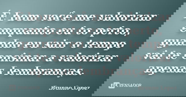 É bom você me valorizar enquanto eu to perto, guando eu sair o tempo vai te ensinar a valorizar apenas lembranças.... Frase de Brunno Lopez.