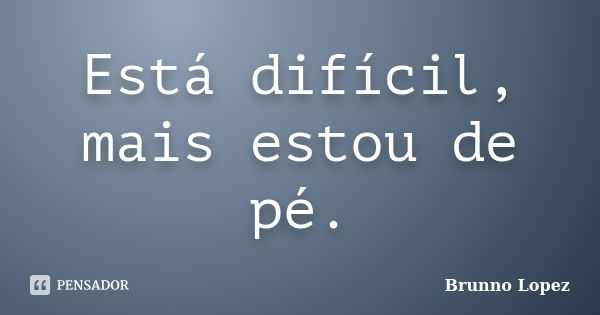 Está difícil, mais estou de pé.... Frase de Brunno Lopez.