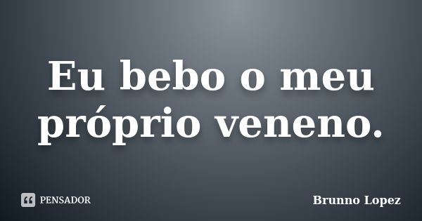 Eu bebo o meu próprio veneno.... Frase de Brunno Lopez.