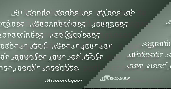 Eu tenho todos os tipos de amigos. Maconheiros, quengas, coroinhas, religiosos, vagabundos e tal. Mas o que eu detesto são aqueles que só fala com você pra pedi... Frase de Brunno Lopez.
