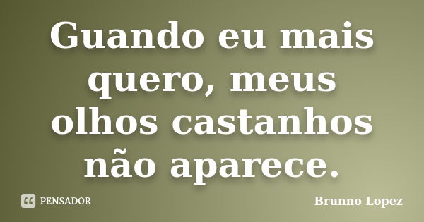 Guando eu mais quero, meus olhos castanhos não aparece.... Frase de Brunno Lopez.