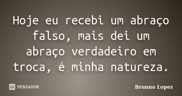 Hoje eu recebi um abraço falso, mais dei um abraço verdadeiro em troca, é minha natureza.... Frase de Brunno Lopez.