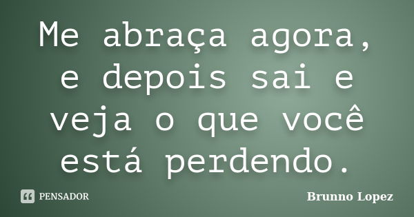 Me abraça agora, e depois sai e veja o que você está perdendo.... Frase de Brunno Lopez.