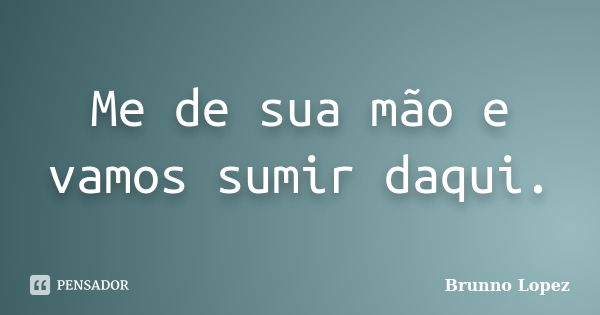 Me de sua mão e vamos sumir daqui.... Frase de Brunno Lopez.