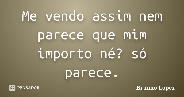 Me vendo assim nem parece que mim importo né? só parece.... Frase de Brunno Lopez.