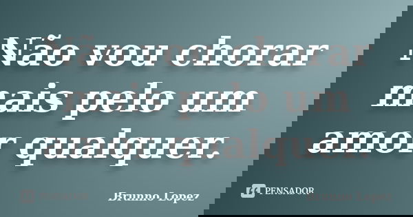 Não vou chorar mais pelo um amor qualquer.... Frase de Brunno Lopez.