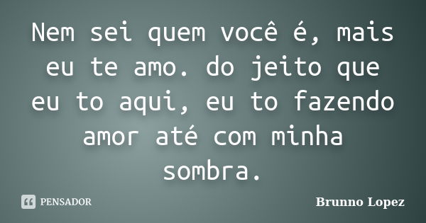 Nem sei quem você é, mais eu te amo. do jeito que eu to aqui, eu to fazendo amor até com minha sombra.... Frase de Brunno Lopez.