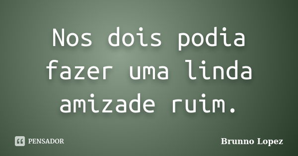 Nos dois podia fazer uma linda amizade ruim.... Frase de Brunno Lopez.