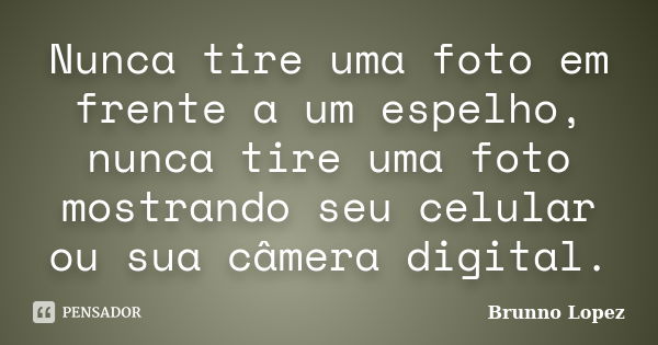 Nunca tire uma foto em frente a um espelho, nunca tire uma foto mostrando seu celular ou sua câmera digital.... Frase de Brunno Lopez.