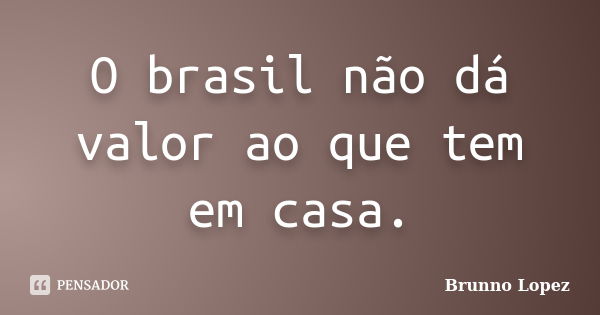 O brasil não dá valor ao que tem em casa.... Frase de Brunno Lopez.