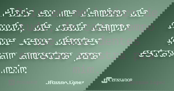 Pois eu me lembro de tudo, de cada tempo que seus dentes estavam amostra pra mim.... Frase de Brunno Lopez.
