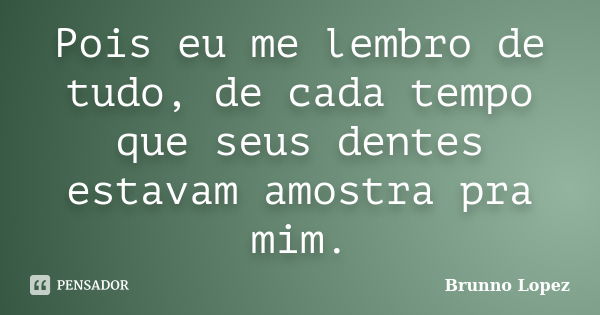 Pois eu me lembro de tudo, de cada tempo que seus dentes estavam amostra pra mim.... Frase de Brunno Lopez.