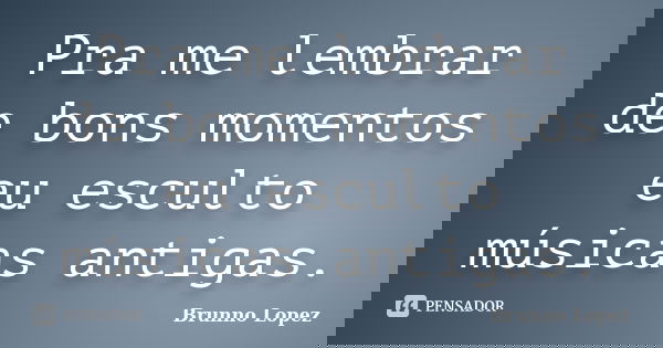 Pra me lembrar de bons momentos eu esculto músicas antigas.... Frase de Brunno Lopez.