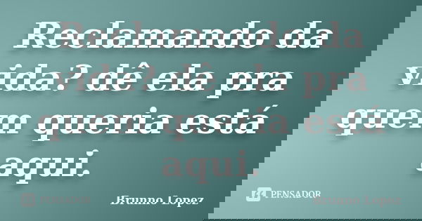 Reclamando da vida? dê ela pra quem queria está aqui.... Frase de Brunno Lopez.