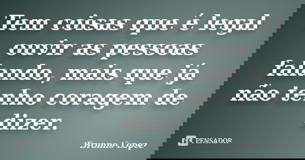 Tem coisas que é legal ouvir as pessoas falando, mais que já não tenho coragem de dizer.... Frase de Brunno Lopez.