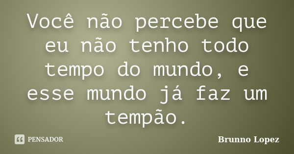 Você não percebe que eu não tenho todo tempo do mundo, e esse mundo já faz um tempão.... Frase de Brunno Lopez.