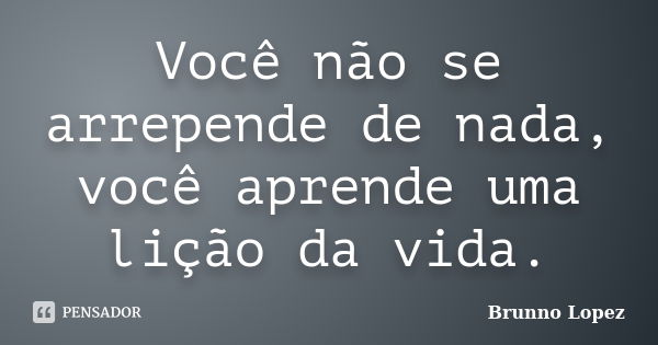 Você não se arrepende de nada, você aprende uma lição da vida.... Frase de Brunno Lopez.