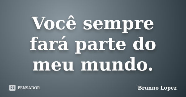 Você sempre fará parte do meu mundo.... Frase de Brunno Lopez.