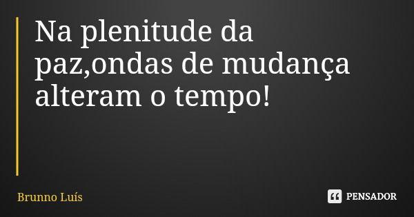 Na plenitude da paz,ondas de mudança alteram o tempo!... Frase de Brunno Luís.