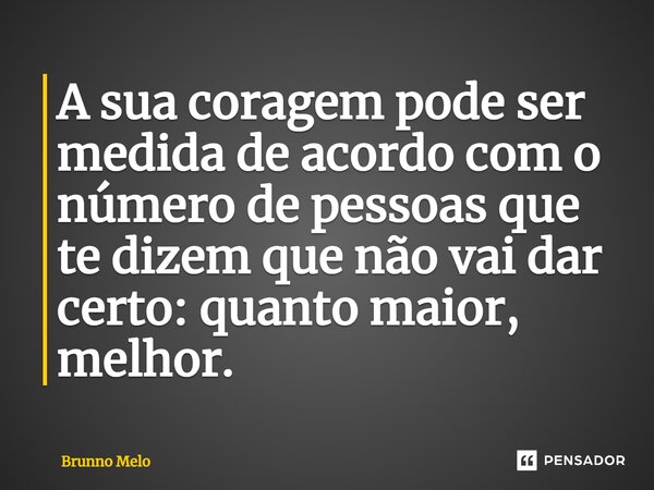 ⁠A sua coragem pode ser medida de acordo com o número de pessoas que te dizem que não vai dar certo: quanto maior, melhor.... Frase de Brunno Melo.