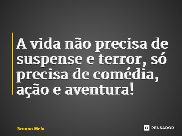 ⁠A vida não precisa de suspense e terror, só precisa de comédia, ação e aventura!... Frase de Brunno Melo.