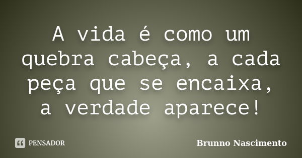 A vida é como um quebra cabeça, a cada peça que se encaixa, a verdade aparece!... Frase de Brunno Nascimento.