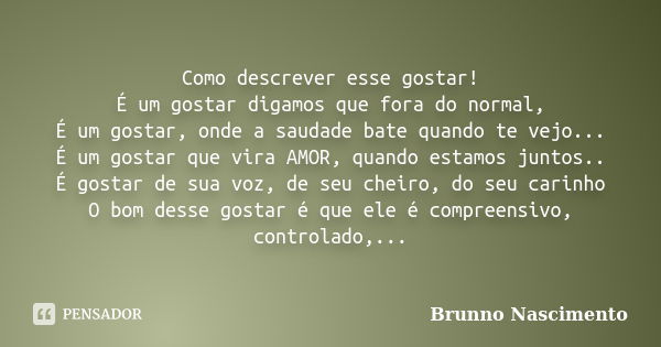 Como descrever esse gostar! É um gostar digamos que fora do normal, É um gostar, onde a saudade bate quando te vejo... É um gostar que vira AMOR, quando estamos... Frase de Brunno Nascimento.