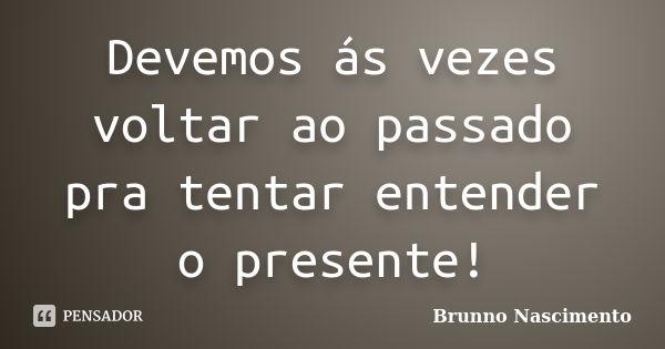 Devemos ás vezes voltar ao passado pra tentar entender o presente!... Frase de Brunno Nascimento.