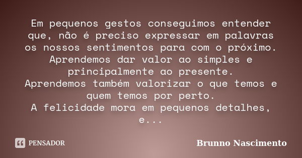 Em pequenos gestos conseguimos entender que, não é preciso expressar em palavras os nossos sentimentos para com o próximo. Aprendemos dar valor ao simples e pri... Frase de Brunno Nascimento.