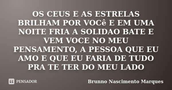 OS CEUS E AS ESTRELAS BRILHAM POR VOCê E EM UMA NOITE FRIA A SOLIDAO BATE E VEM VOCE NO MEU PENSAMENTO, A PESSOA QUE EU AMO E QUE EU FARIA DE TUDO PRA TE TER DO... Frase de Brunno Nascimento Marques.