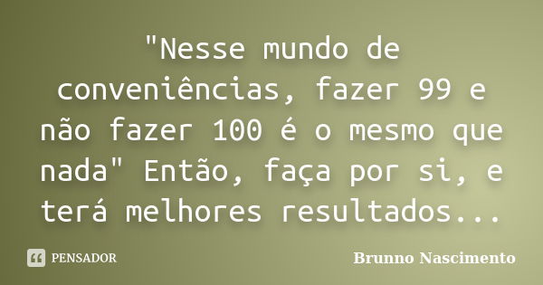 "Nesse mundo de conveniências, fazer 99 e não fazer 100 é o mesmo que nada" Então, faça por si, e terá melhores resultados...... Frase de Brunno Nascimento.