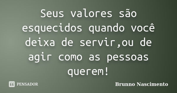 Seus valores são esquecidos quando você deixa de servir,ou de agir como as pessoas querem!... Frase de Brunno Nascimento.