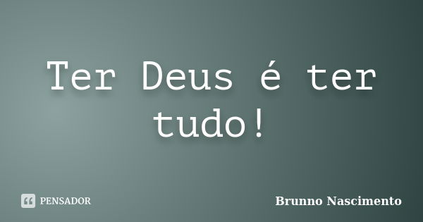 Ter Deus é ter tudo!... Frase de Brunno Nascimento.