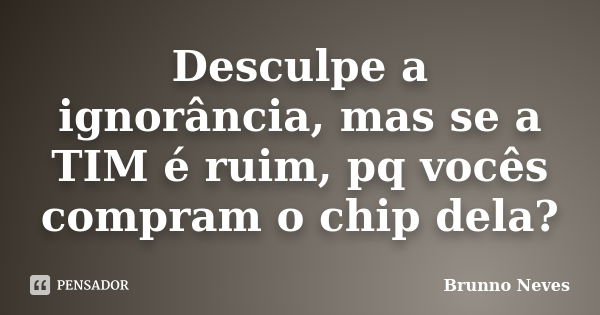 Desculpe a ignorância, mas se a TIM é ruim, pq vocês compram o chip dela?... Frase de Brunno Neves.