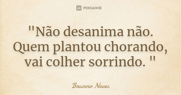 "Não desanima não. Quem plantou chorando, vai colher sorrindo. "... Frase de Brunno Neves.