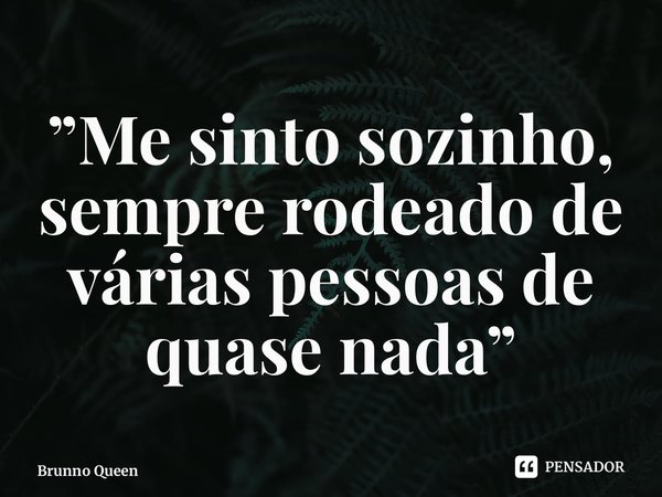 ⁠”Me sinto sozinho, sempre rodeado de várias pessoas de quase nada”... Frase de Brunno Queen.