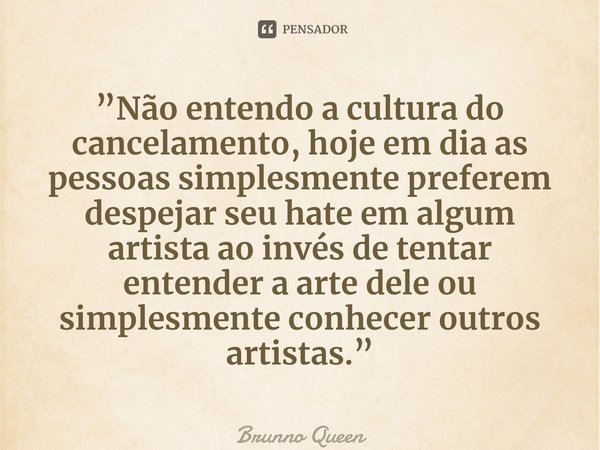 ⁠”Não entendo a cultura do cancelamento, hoje em dia as pessoas simplesmente preferem despejar seu hate em algum artista ao invés de tentar entender a arte dele... Frase de Brunno Queen.