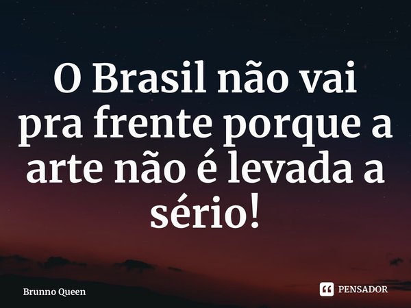 ⁠O Brasil não vai pra frente porque a arte não é levada a sério!... Frase de Brunno Queen.