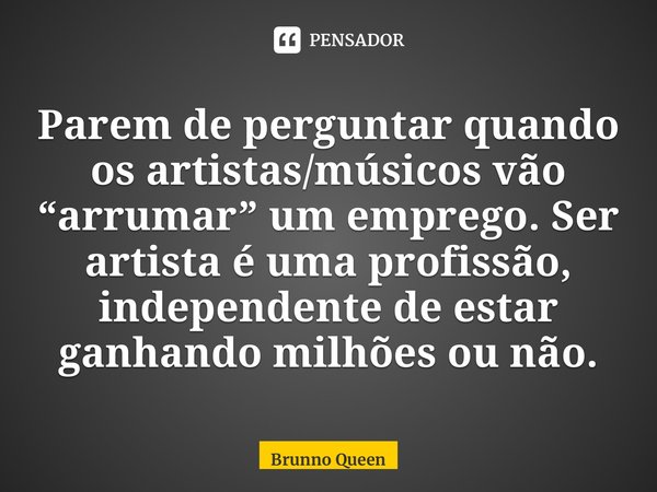 ⁠Parem de perguntar quando os artistas/músicos vão “arrumar” um emprego. Ser artista é uma profissão, independente de estar ganhando milhões ou não.... Frase de Brunno Queen.