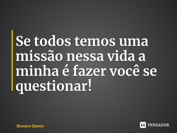 Se todos temos uma missão nessa vida a minha é fazer você se questionar! ⁠... Frase de Brunno Queen.