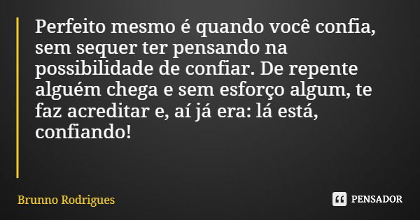 Perfeito mesmo é quando você confia, sem sequer ter pensando na possibilidade de confiar. De repente alguém chega e sem esforço algum, te faz acreditar e, aí já... Frase de Brunno Rodrigues.