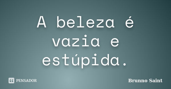 A beleza é vazia e estúpida.... Frase de Brunno Saint.