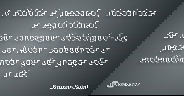 A Bíblia é pessoal, histórica e espiritual. Se não consegue distingui-la, peça ao Autor sabedoria e entendimento que de graça ele o dá.... Frase de Brunno Saint.