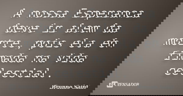 A nossa Esperanca deve ir alem da morte, pois ela eh fimada na vida celestial.... Frase de Brunno Saint.