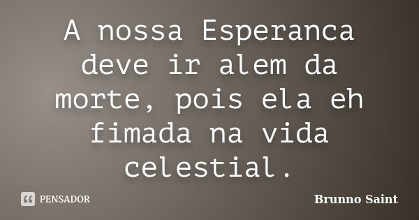 A nossa Esperanca deve ir alem da morte, pois ela eh fimada na vida celestial.... Frase de Brunno Saint.