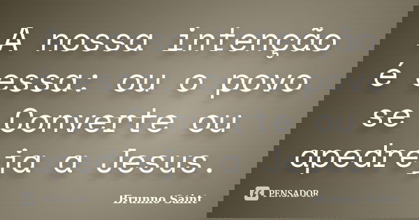 A nossa intenção é essa: ou o povo se Converte ou apedreja a Jesus.... Frase de Brunno Saint.